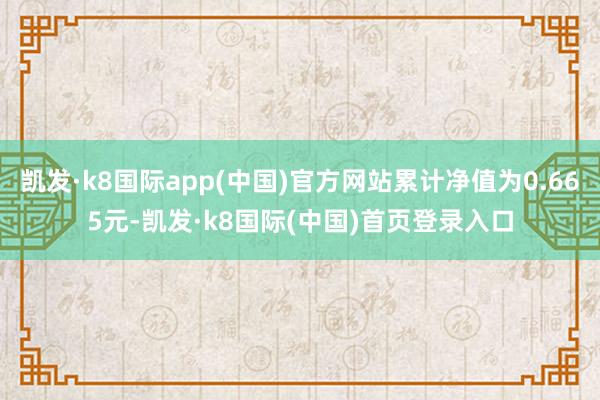 凯发·k8国际app(中国)官方网站累计净值为0.665元-凯发·k8国际(中国)首页登录入口