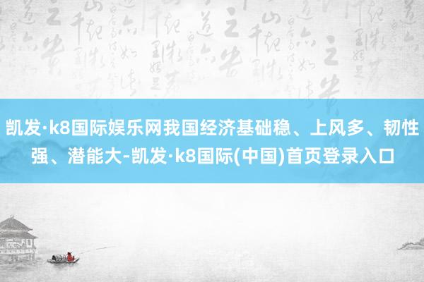 凯发·k8国际娱乐网我国经济基础稳、上风多、韧性强、潜能大-凯发·k8国际(中国)首页登录入口