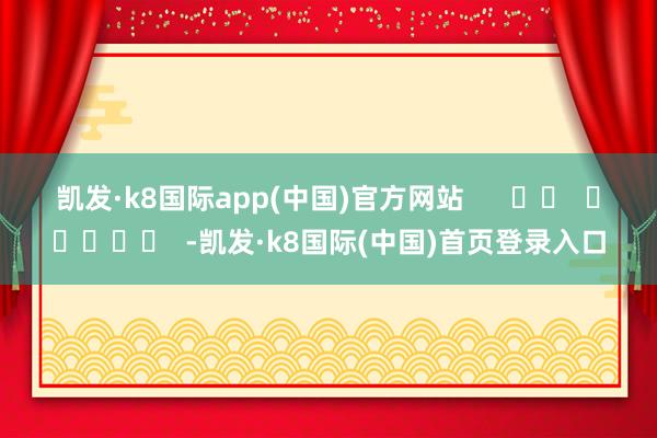 凯发·k8国际app(中国)官方网站      		  					  -凯发·k8国际(中国)首页登录入口