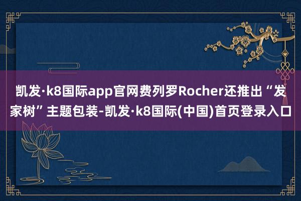 凯发·k8国际app官网费列罗Rocher还推出“发家树”主题包装-凯发·k8国际(中国)首页登录入口