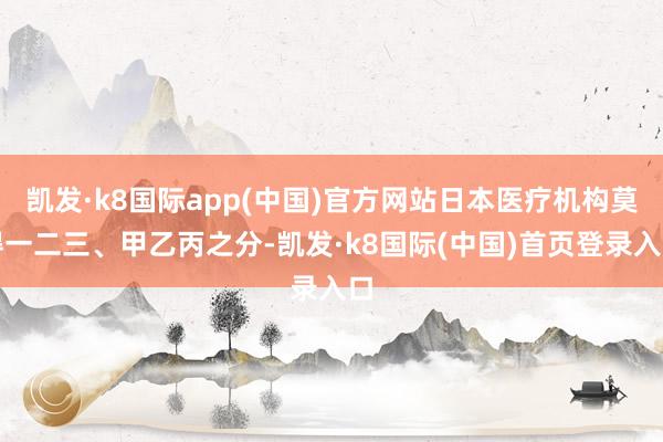 凯发·k8国际app(中国)官方网站日本医疗机构莫得一二三、甲乙丙之分-凯发·k8国际(中国)首页登录入口